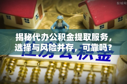 玛纳斯揭秘代办公积金提取服务，选择与风险并存，可靠吗？