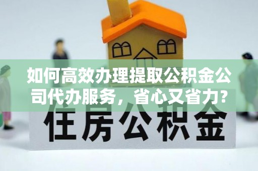 玛纳斯如何高效办理提取公积金公司代办服务，省心又省力？