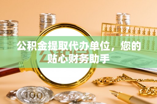 玛纳斯公积金提取代办单位，您的贴心财务助手