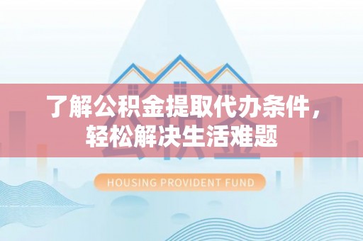 玛纳斯了解公积金提取代办条件，轻松解决生活难题