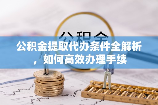 玛纳斯公积金提取代办条件全解析，如何高效办理手续