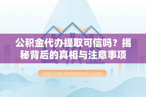 玛纳斯公积金代办提取可信吗？揭秘背后的真相与注意事项