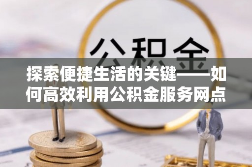 玛纳斯探索便捷生活的关键——如何高效利用公积金服务网点查询功能
