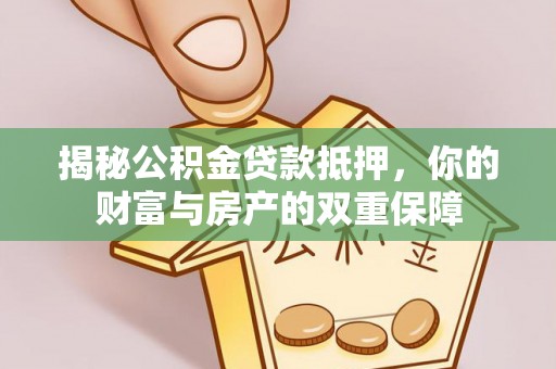 玛纳斯揭秘公积金贷款抵押，你的财富与房产的双重保障