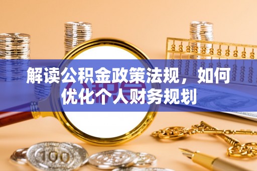玛纳斯解读公积金政策法规，如何优化个人财务规划