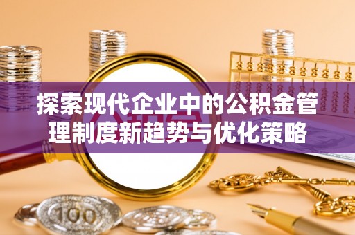 玛纳斯探索现代企业中的公积金管理制度新趋势与优化策略