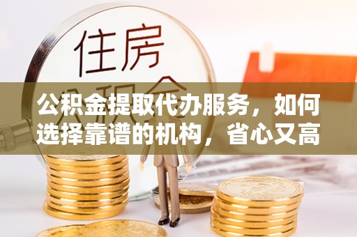 玛纳斯公积金提取代办服务，如何选择靠谱的机构，省心又高效
