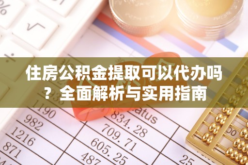 玛纳斯住房公积金提取可以代办吗？全面解析与实用指南