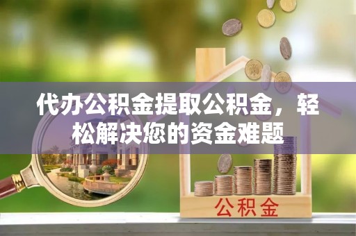 玛纳斯代办公积金提取公积金，轻松解决您的资金难题
