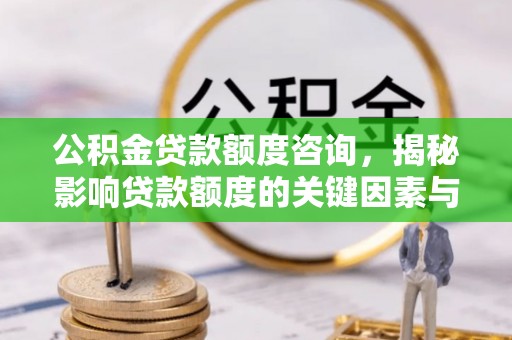玛纳斯公积金贷款额度咨询，揭秘影响贷款额度的关键因素与实用攻略