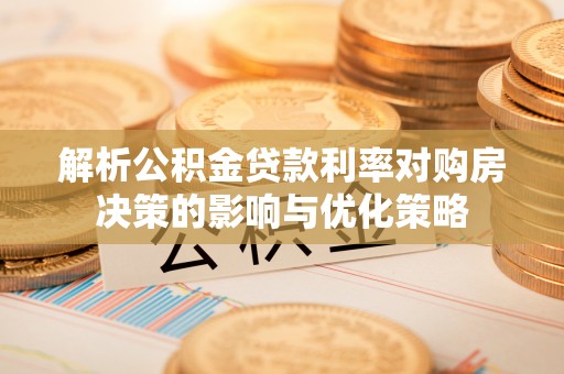 玛纳斯解析公积金贷款利率对购房决策的影响与优化策略