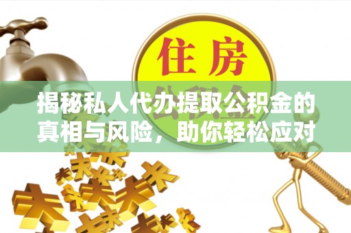 玛纳斯揭秘私人代办提取公积金的真相与风险，助你轻松应对资金难题