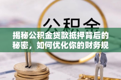 玛纳斯揭秘公积金贷款抵押背后的秘密，如何优化你的财务规划