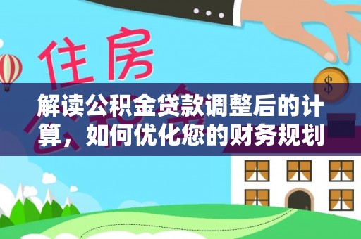 玛纳斯解读公积金贷款调整后的计算，如何优化您的财务规划
