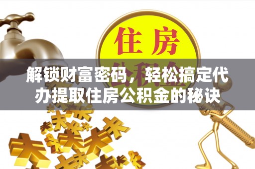 玛纳斯解锁财富密码，轻松搞定代办提取住房公积金的秘诀