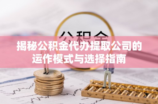 玛纳斯揭秘公积金代办提取公司的运作模式与选择指南