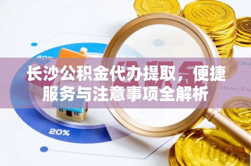 玛纳斯长沙公积金代办提取，便捷服务与注意事项全解析