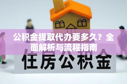 玛纳斯公积金提取代办要多久？全面解析与流程指南