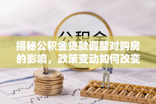玛纳斯揭秘公积金贷款调整对购房的影响，政策变动如何改变你的买房计划