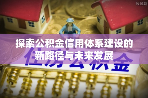 玛纳斯探索公积金信用体系建设的新路径与未来发展