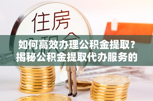 玛纳斯如何高效办理公积金提取？揭秘公积金提取代办服务的优势与注意事项