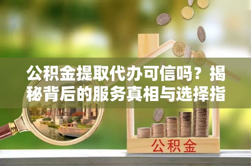 玛纳斯公积金提取代办可信吗？揭秘背后的服务真相与选择指南