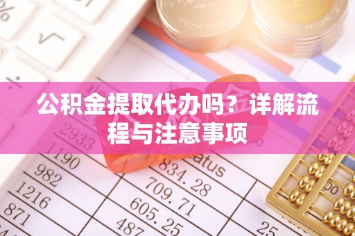 玛纳斯公积金提取代办吗？详解流程与注意事项