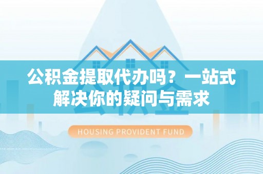 玛纳斯公积金提取代办吗？一站式解决你的疑问与需求