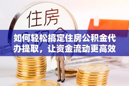 玛纳斯如何轻松搞定住房公积金代办提取，让资金流动更高效
