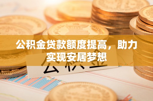 玛纳斯公积金贷款额度提高，助力实现安居梦想
