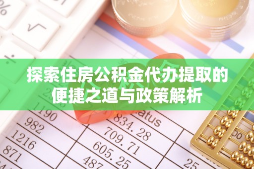 玛纳斯探索住房公积金代办提取的便捷之道与政策解析