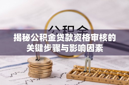 玛纳斯揭秘公积金贷款资格审核的关键步骤与影响因素