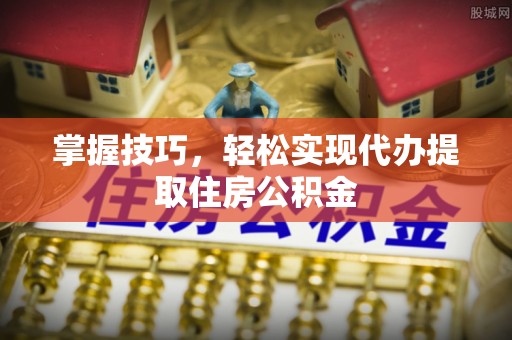 玛纳斯掌握技巧，轻松实现代办提取住房公积金