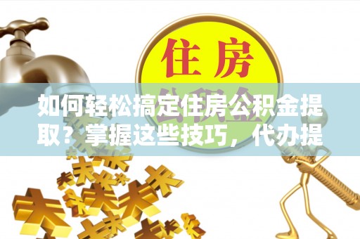 玛纳斯如何轻松搞定住房公积金提取？掌握这些技巧，代办提取住房公积金不再难