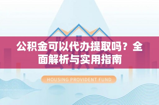 玛纳斯公积金可以代办提取吗？全面解析与实用指南