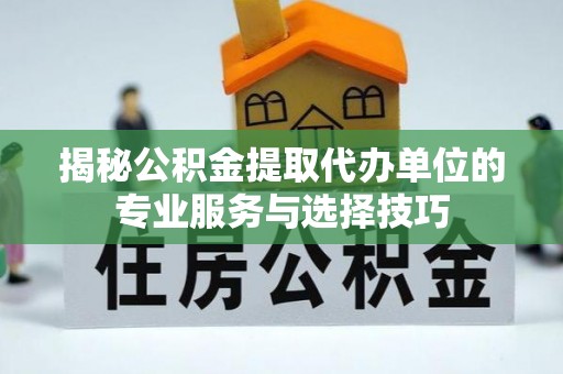 玛纳斯揭秘公积金提取代办单位的专业服务与选择技巧