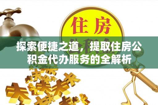 玛纳斯探索便捷之道，提取住房公积金代办服务的全解析