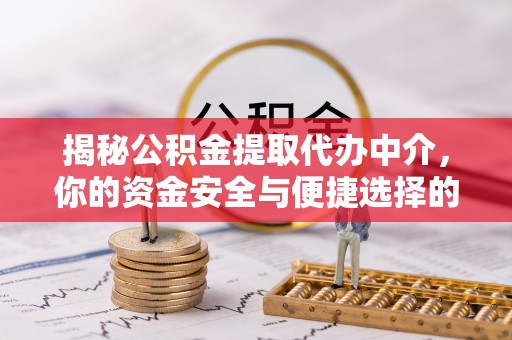 玛纳斯揭秘公积金提取代办中介，你的资金安全与便捷选择的平衡点