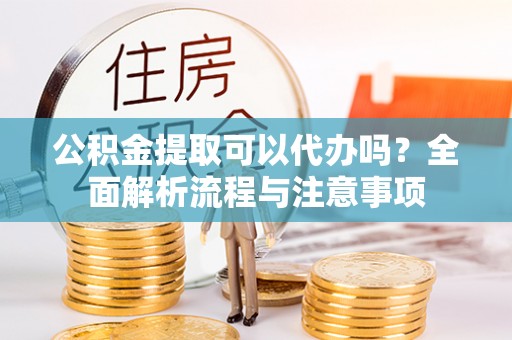 玛纳斯公积金提取可以代办吗？全面解析流程与注意事项