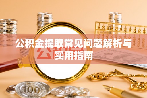 玛纳斯公积金提取常见问题解析与实用指南