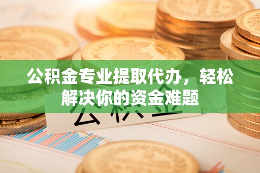 玛纳斯公积金专业提取代办，轻松解决你的资金难题