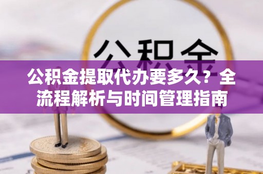 玛纳斯公积金提取代办要多久？全流程解析与时间管理指南