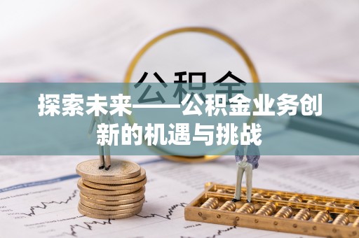 玛纳斯探索未来——公积金业务创新的机遇与挑战