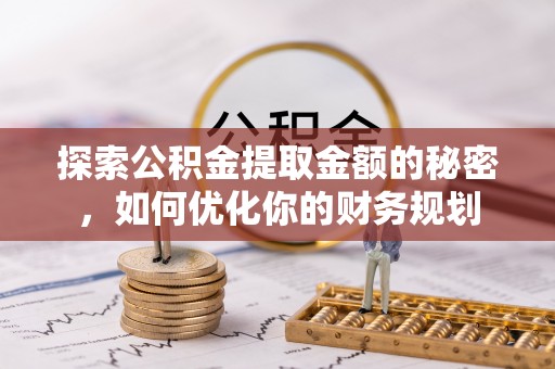 玛纳斯探索公积金提取金额的秘密，如何优化你的财务规划