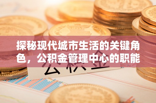 玛纳斯探秘现代城市生活的关键角色，公积金管理中心的职能与影响
