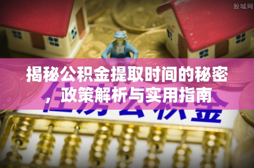 玛纳斯揭秘公积金提取时间的秘密，政策解析与实用指南