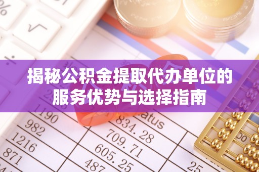 玛纳斯揭秘公积金提取代办单位的服务优势与选择指南