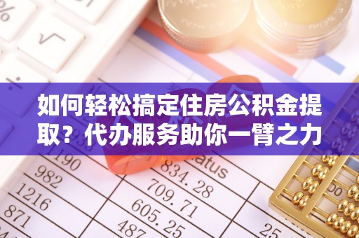 玛纳斯如何轻松搞定住房公积金提取？代办服务助你一臂之力