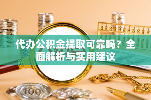 玛纳斯代办公积金提取可靠吗？全面解析与实用建议