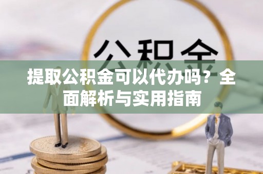 玛纳斯提取公积金可以代办吗？全面解析与实用指南